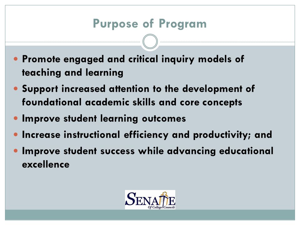 Purpose of Program Promote engaged and critical inquiry models of teaching and learning Support increased attention to the development of foundational academic skills and core concepts Improve student learning outcomes Increase instructional efficiency and productivity; and Improve student success while advancing educational excellence