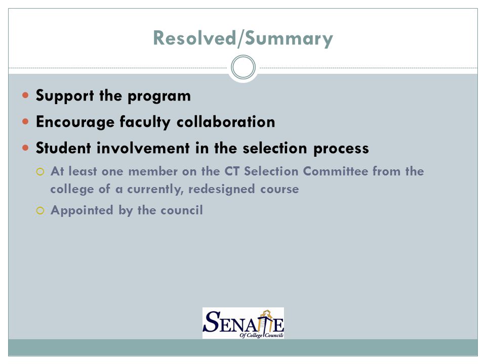 Resolved/Summary Support the program Encourage faculty collaboration Student involvement in the selection process  At least one member on the CT Selection Committee from the college of a currently, redesigned course  Appointed by the council