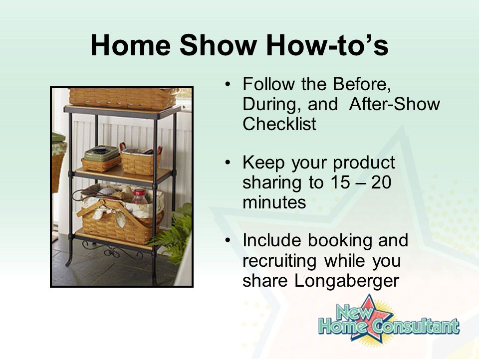 Home Show How-to’s Follow the Before, During, and After-Show Checklist Keep your product sharing to 15 – 20 minutes Include booking and recruiting while you share Longaberger