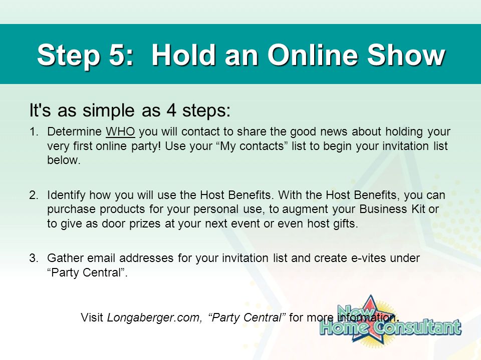 Step 5: Hold an Online Show It s as simple as 4 steps: 1.Determine WHO you will contact to share the good news about holding your very first online party.