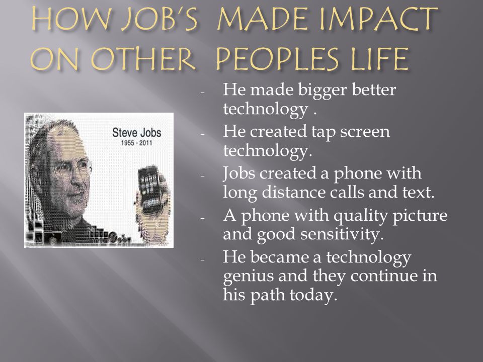 HOW JOB’S MADE IMPACT ON OTHER PEOPLES LIFE - He made bigger better technology.