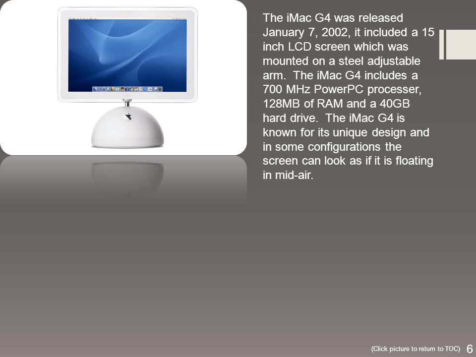The iMac G4 was released January 7, 2002, it included a 15 inch LCD screen which was mounted on a steel adjustable arm.