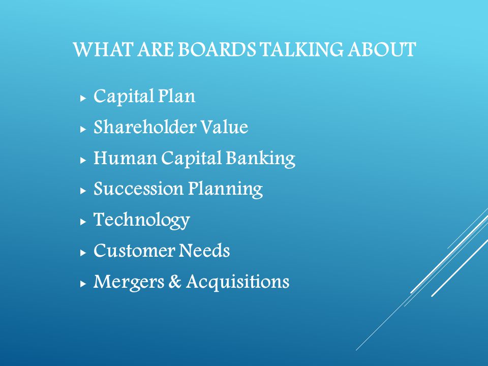 WHAT ARE BOARDS TALKING ABOUT  Capital Plan  Shareholder Value  Human Capital Banking  Succession Planning  Technology  Customer Needs  Mergers & Acquisitions