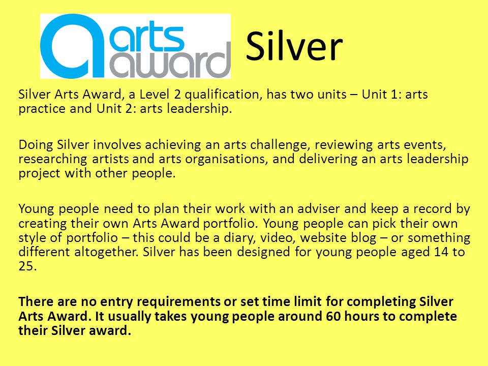 Silver Silver Arts Award, a Level 2 qualification, has two units – Unit 1: arts practice and Unit 2: arts leadership.