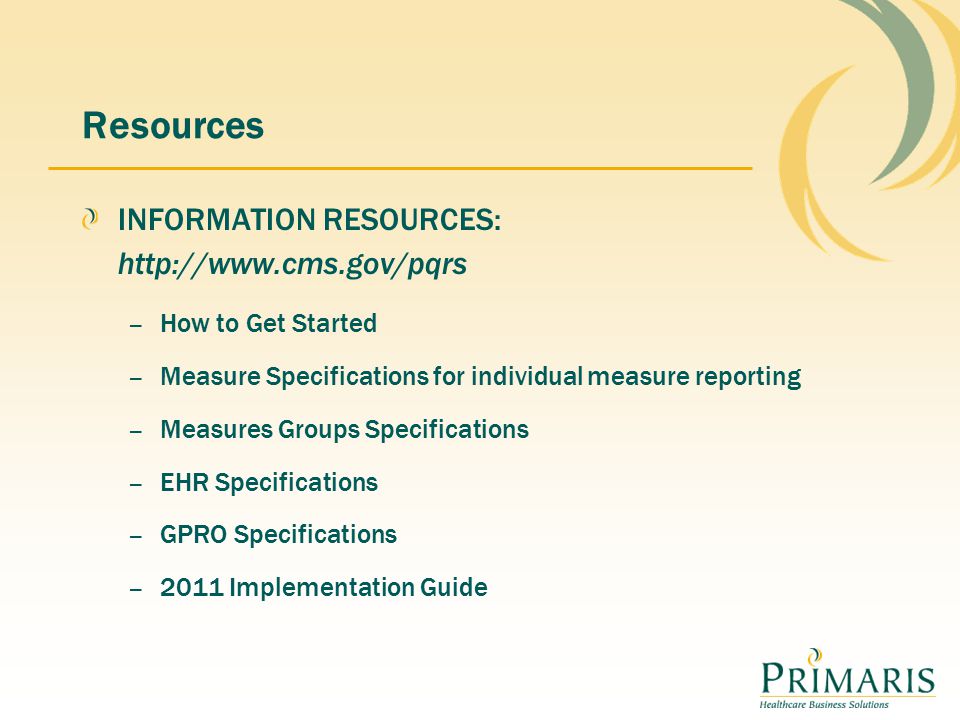 Resources INFORMATION RESOURCES:   – How to Get Started – Measure Specifications for individual measure reporting – Measures Groups Specifications – EHR Specifications – GPRO Specifications – 2011 Implementation Guide