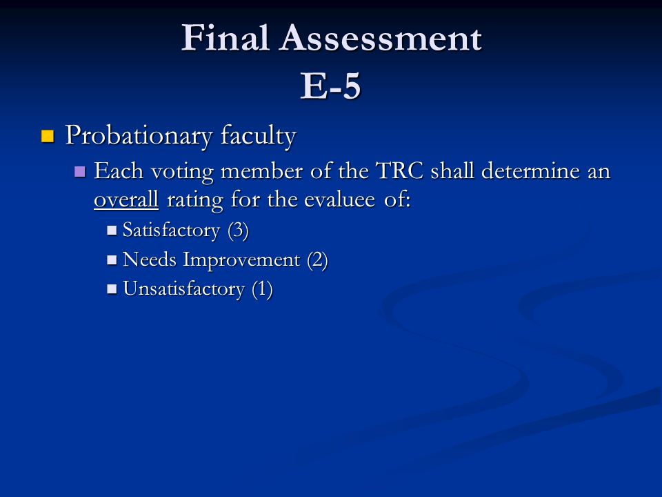 Final Assessment E-5 Probationary faculty Probationary faculty Each voting member of the TRC shall determine an overall rating for the evaluee of: Each voting member of the TRC shall determine an overall rating for the evaluee of: Satisfactory (3) Satisfactory (3) Needs Improvement (2) Needs Improvement (2) Unsatisfactory (1) Unsatisfactory (1)