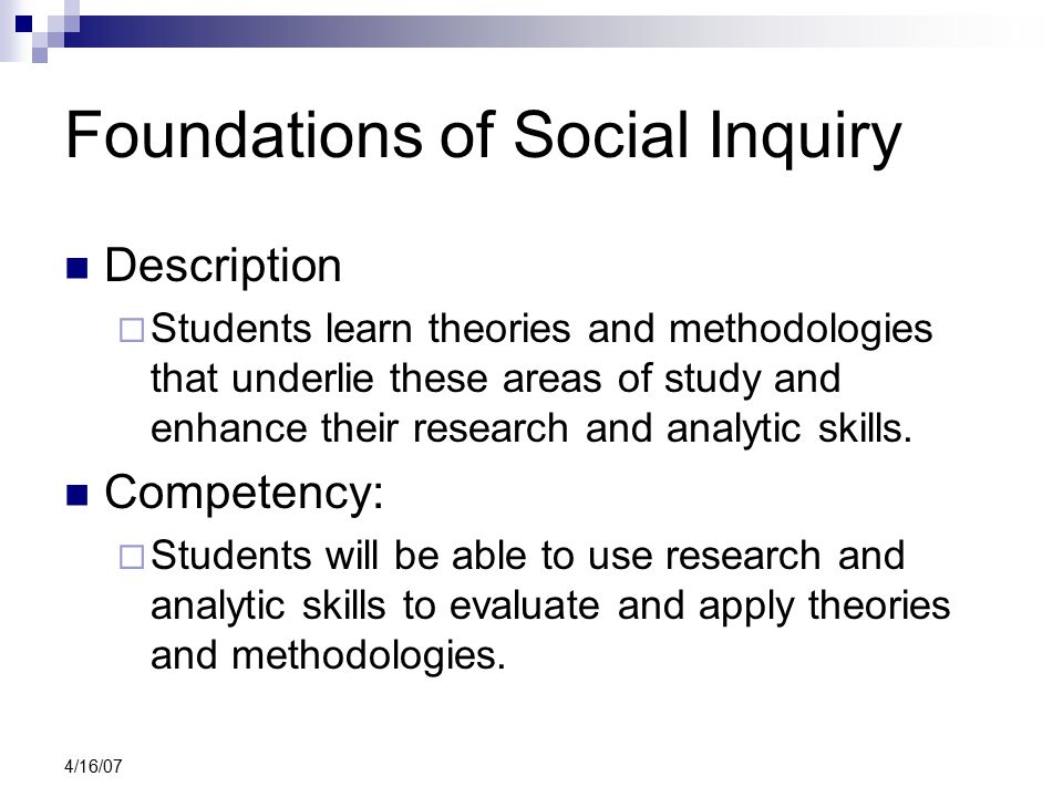 4/16/07 Foundations of Social Inquiry Description  Students learn theories and methodologies that underlie these areas of study and enhance their research and analytic skills.