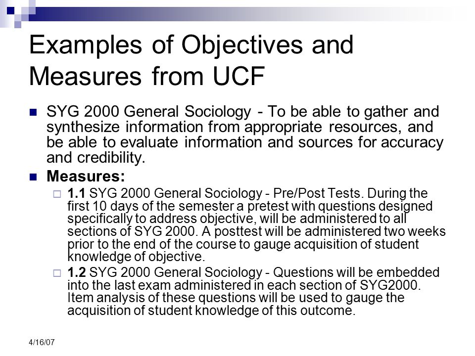 4/16/07 Examples of Objectives and Measures from UCF SYG 2000 General Sociology - To be able to gather and synthesize information from appropriate resources, and be able to evaluate information and sources for accuracy and credibility.
