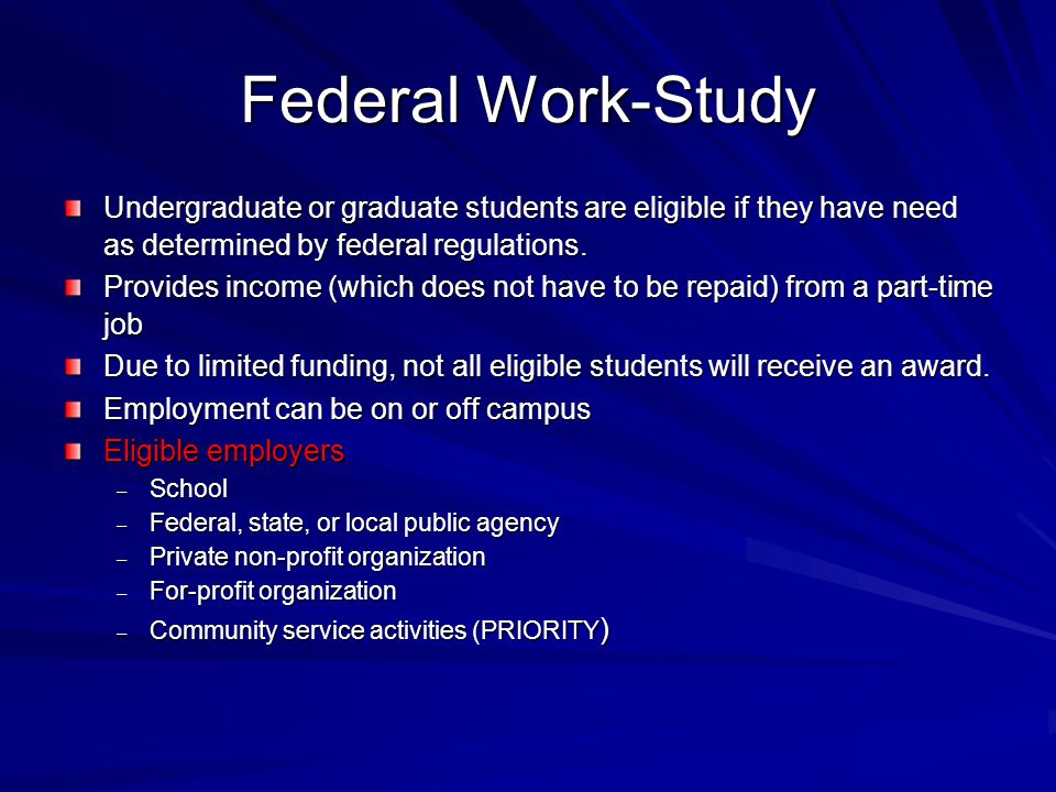 Federal Work-Study Undergraduate or graduate students are eligible if they have need as determined by federal regulations.