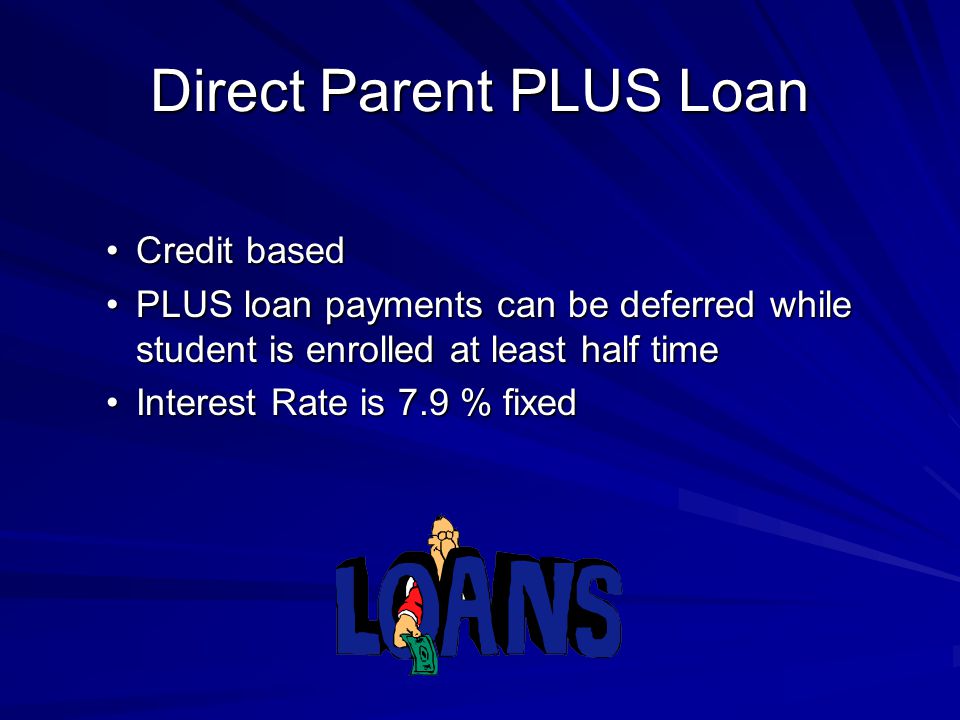 Direct Parent PLUS Loan Credit basedCredit based PLUS loan payments can be deferred while student is enrolled at least half timePLUS loan payments can be deferred while student is enrolled at least half time Interest Rate is 7.9 % fixedInterest Rate is 7.9 % fixed