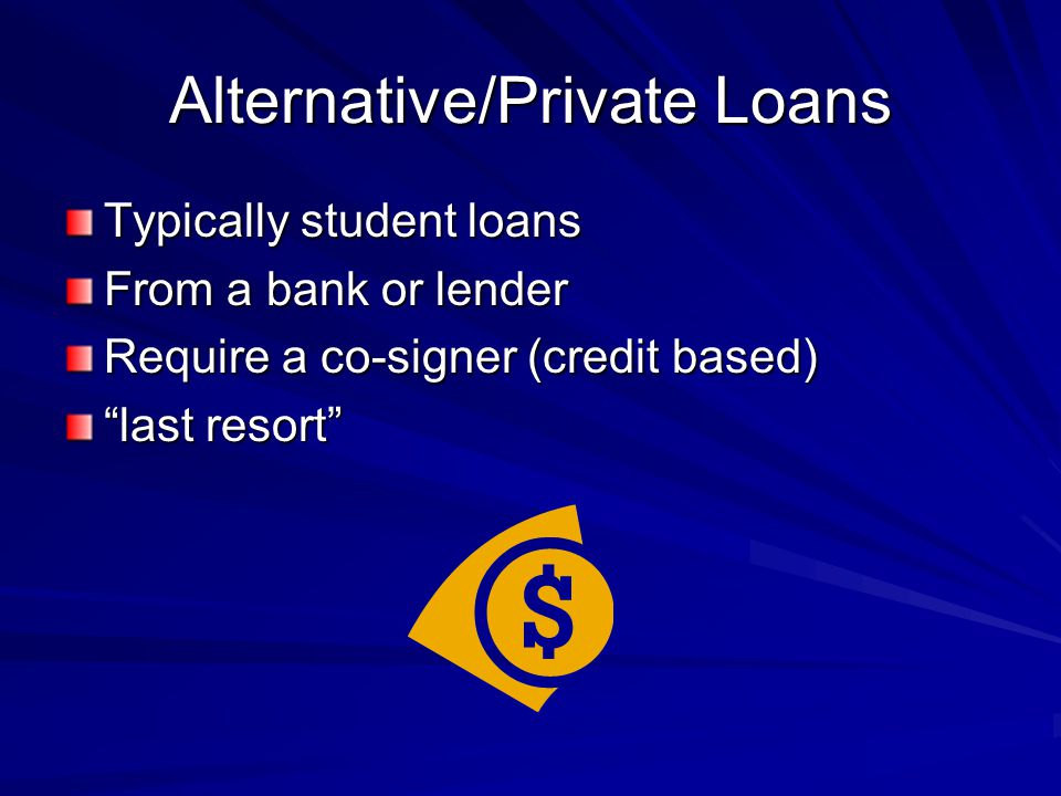 Alternative/Private Loans Typically student loans From a bank or lender Require a co-signer (credit based) last resort
