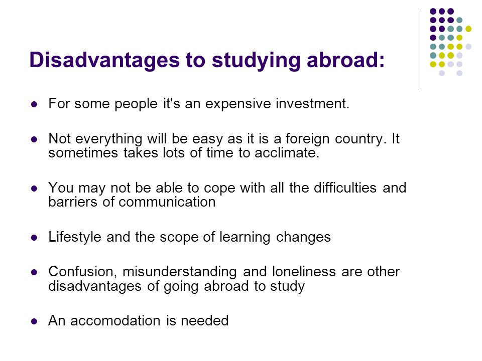 Disadvantages to studying abroad: For some people it s an expensive investment.