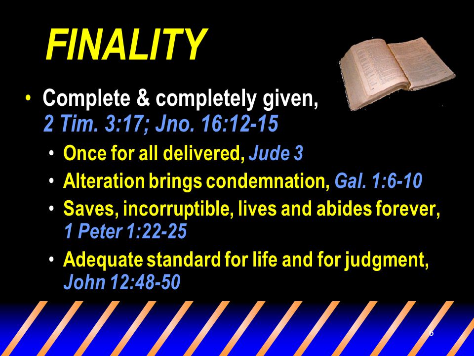 6 FINALITY Complete & completely given, 2 Tim. 3:17; Jno.
