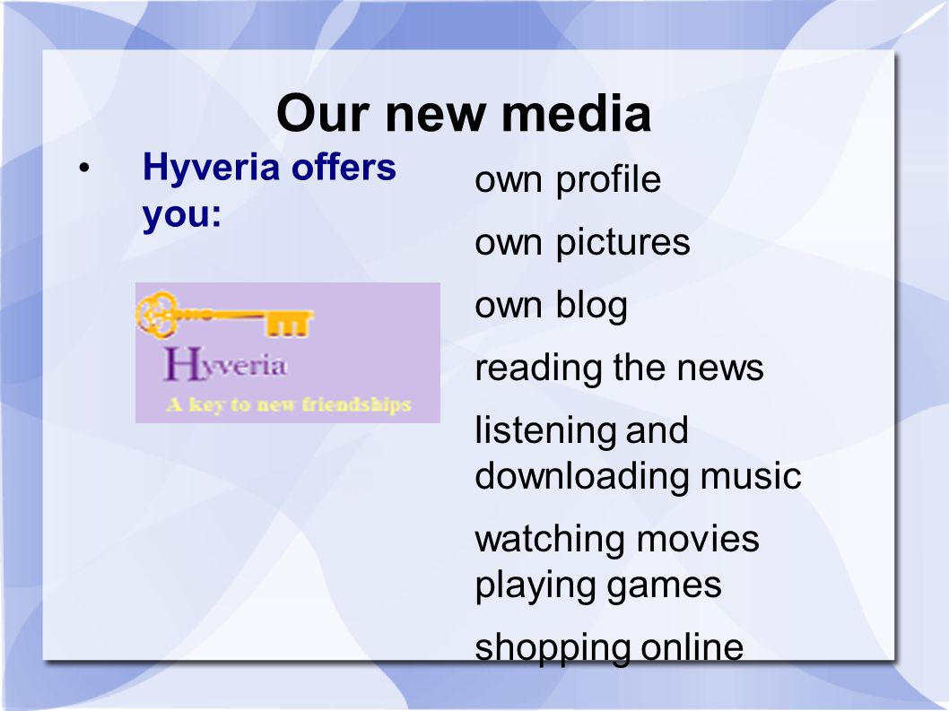 Our new media Hyveria offers you: own profile own pictures own blog reading the news listening and downloading music watching movies playing games shopping online
