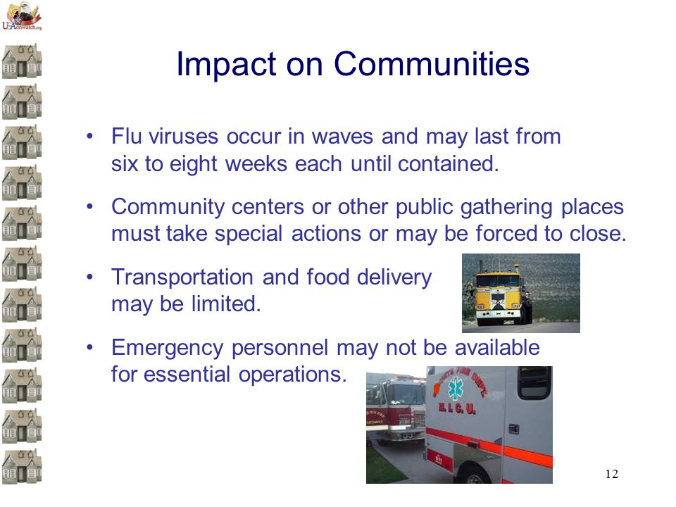 12 Impact on Communities Flu viruses occur in waves and may last from six to eight weeks each until contained.