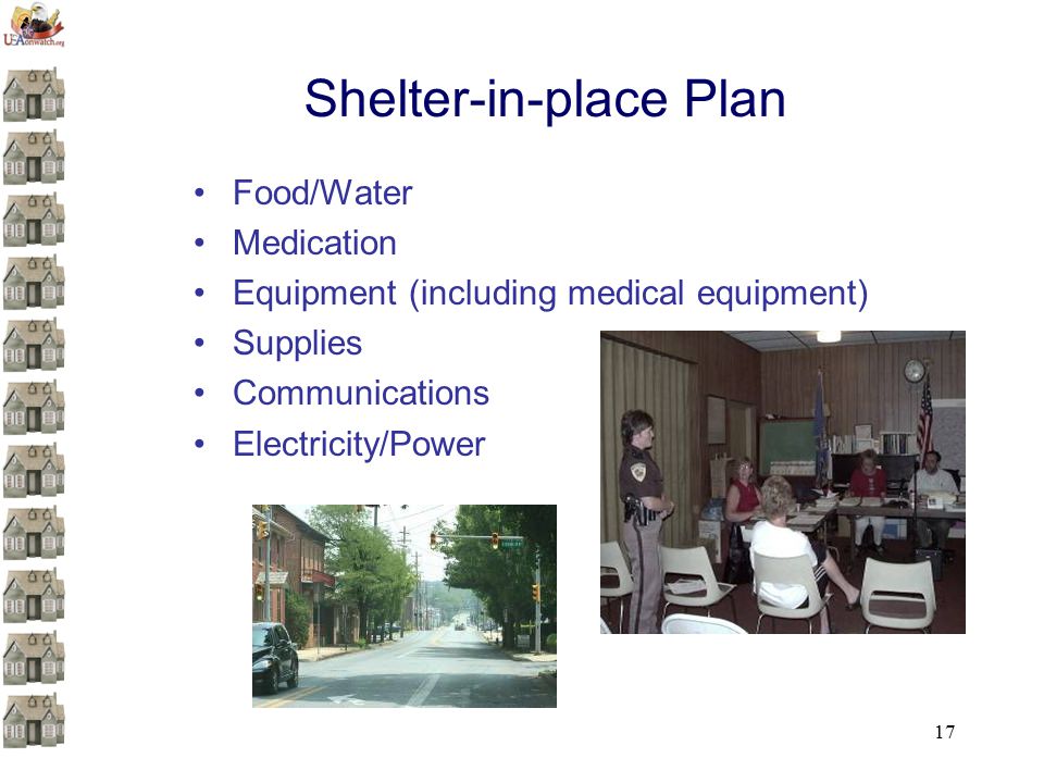 17 Shelter-in-place Plan Food/Water Medication Equipment (including medical equipment) Supplies Communications Electricity/Power