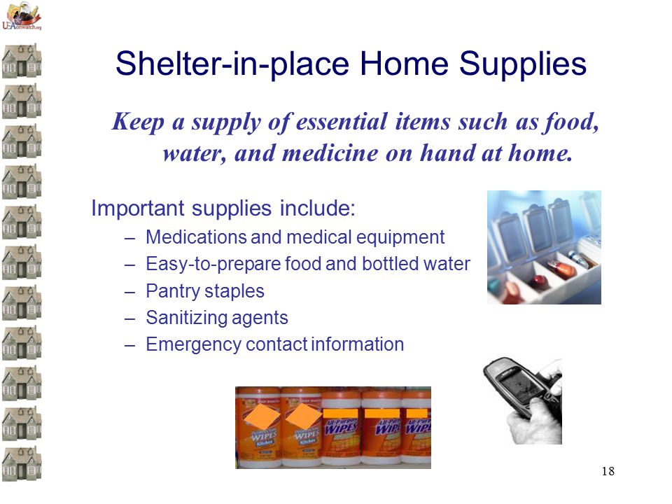 18 Shelter-in-place Home Supplies Keep a supply of essential items such as food, water, and medicine on hand at home.