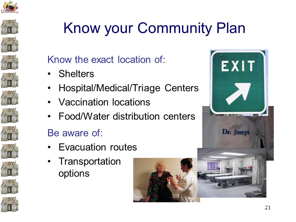 21 Know your Community Plan Know the exact location of: Shelters Hospital/Medical/Triage Centers Vaccination locations Food/Water distribution centers Be aware of: Evacuation routes Transportation options