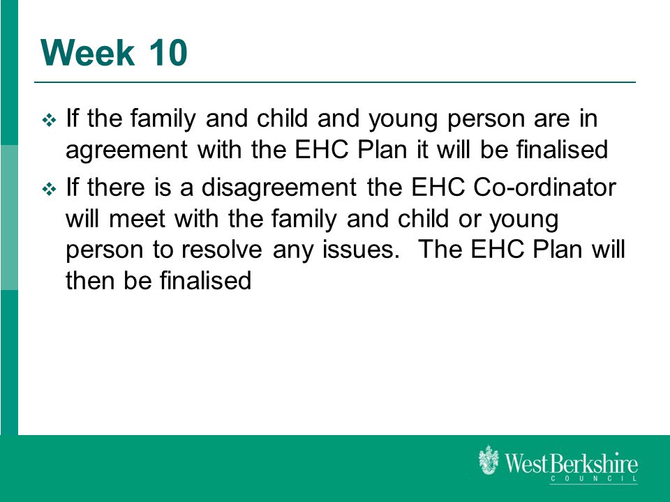 Week 10  If the family and child and young person are in agreement with the EHC Plan it will be finalised  If there is a disagreement the EHC Co-ordinator will meet with the family and child or young person to resolve any issues.