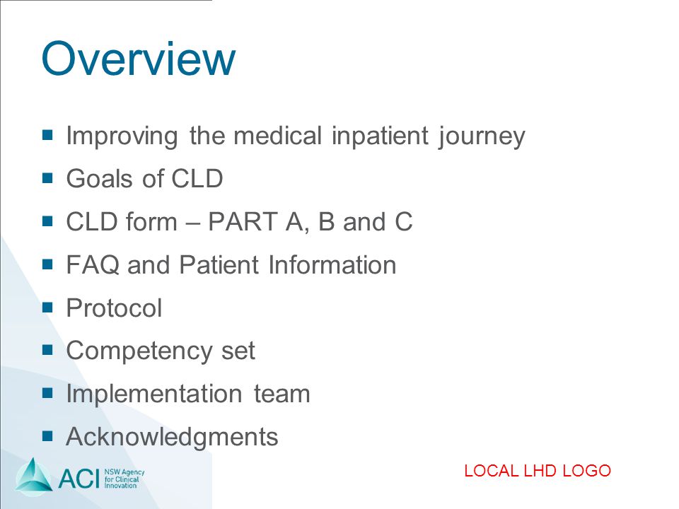LOCAL LHD LOGO Overview  Improving the medical inpatient journey  Goals of CLD  CLD form – PART A, B and C  FAQ and Patient Information  Protocol  Competency set  Implementation team  Acknowledgments