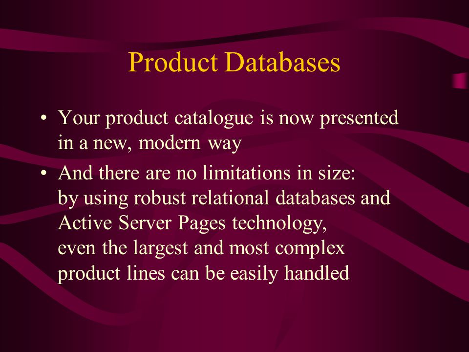 Product Databases Your product catalogue is now presented in a new, modern way And there are no limitations in size: by using robust relational databases and Active Server Pages technology, even the largest and most complex product lines can be easily handled