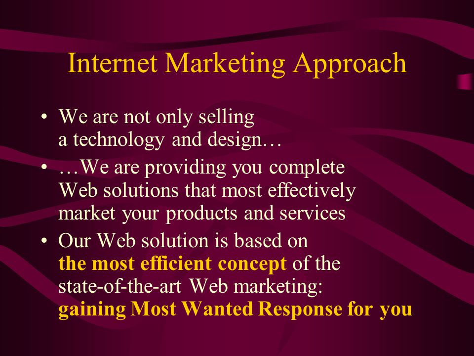 Internet Marketing Approach We are not only selling a technology and design… …We are providing you complete Web solutions that most effectively market your products and services Our Web solution is based on the most efficient concept of the state-of-the-art Web marketing: gaining Most Wanted Response for you