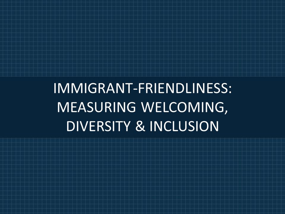 IMMIGRANT-FRIENDLINESS: MEASURING WELCOMING, DIVERSITY & INCLUSION
