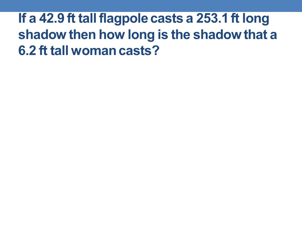 If a 42.9 ft tall flagpole casts a ft long shadow then how long is the shadow that a 6.2 ft tall woman casts