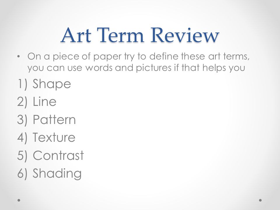 Art Term Review On a piece of paper try to define these art terms, you can use words and pictures if that helps you 1)Shape 2)Line 3)Pattern 4)Texture 5)Contrast 6)Shading