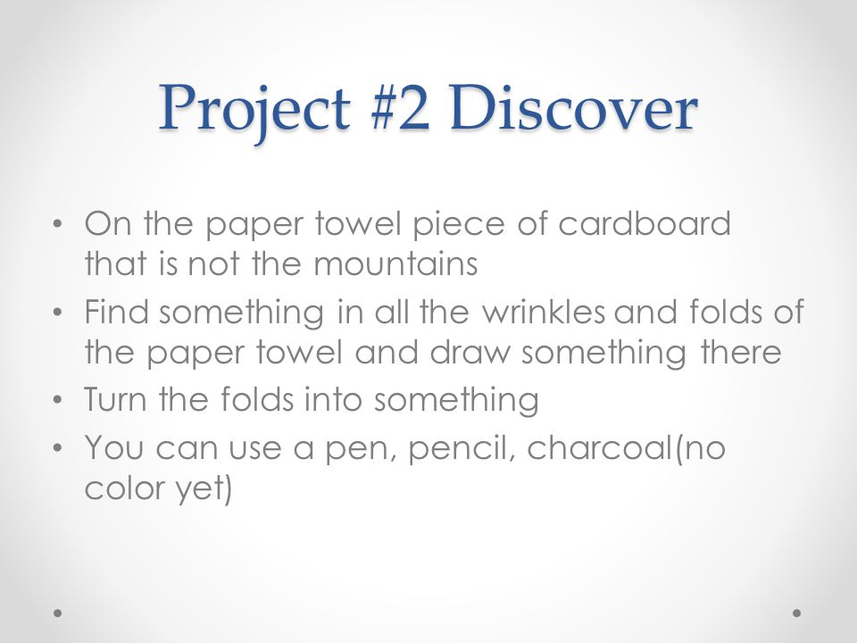 Project #2 Discover On the paper towel piece of cardboard that is not the mountains Find something in all the wrinkles and folds of the paper towel and draw something there Turn the folds into something You can use a pen, pencil, charcoal(no color yet)