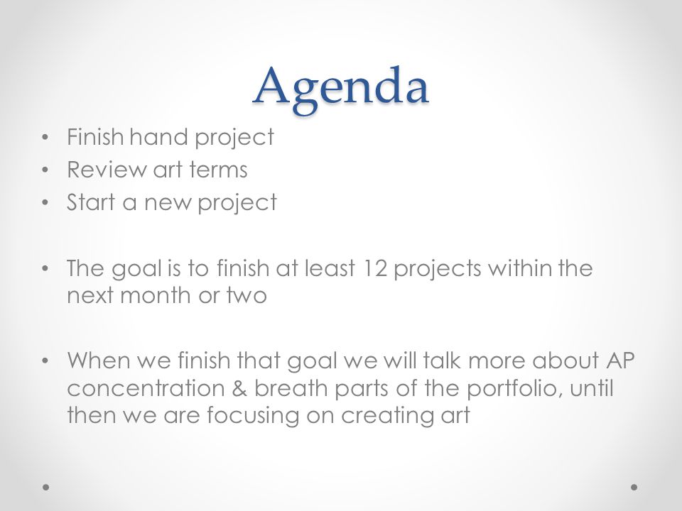 Agenda Finish hand project Review art terms Start a new project The goal is to finish at least 12 projects within the next month or two When we finish that goal we will talk more about AP concentration & breath parts of the portfolio, until then we are focusing on creating art