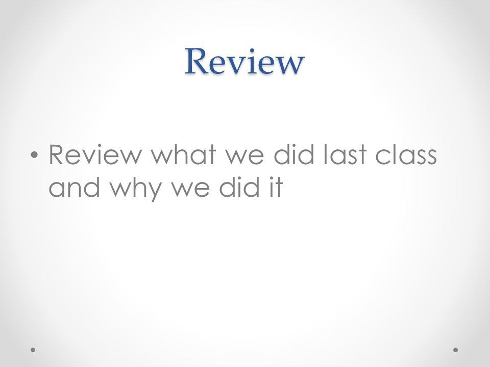 Review Review what we did last class and why we did it