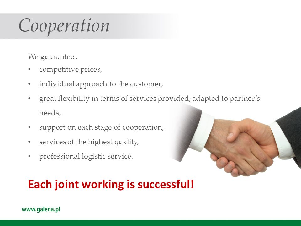 Cooperation We guarantee : competitive prices, individual approach to the customer, great flexibility in terms of services provided, adapted to partner’s needs, support on each stage of cooperation, services of the highest quality, professional logistic service.