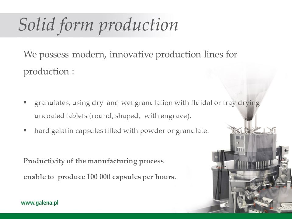 Solid form production We possess modern, innovative production lines for production :  granulates, using dry and wet granulation with fluidal or tray drying uncoated tablets (round, shaped, with engrave),  hard gelatin capsules filled with powder or granulate.