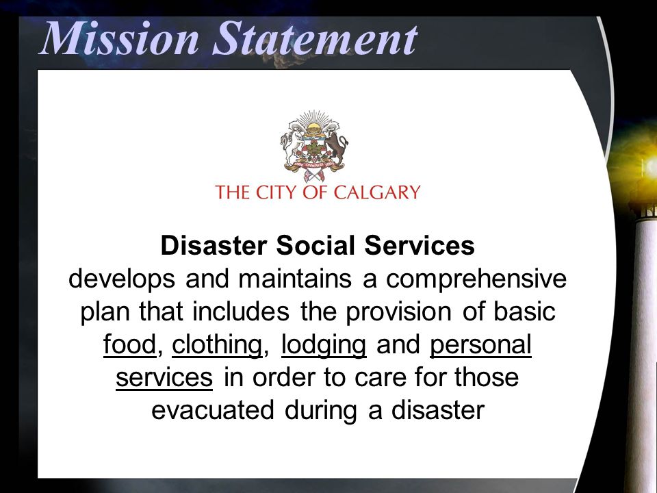 Mission Statement Disaster Social Services develops and maintains a comprehensive plan that includes the provision of basic food, clothing, lodging and personal services in order to care for those evacuated during a disaster