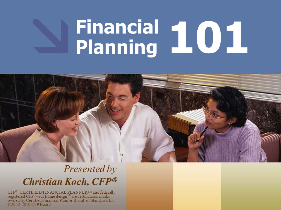 Financial Planning Presented by Christian Koch, CFP  101 CFP ®, CERTIFIED FINANCIAL PLANNER™ and federally registered CFP (with flame design) ® are certification marks owned by Certified Financial Planner Board of Standards Inc.
