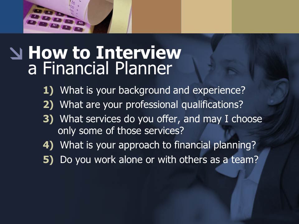 How to Interview a Financial Planner 1) What is your background and experience.