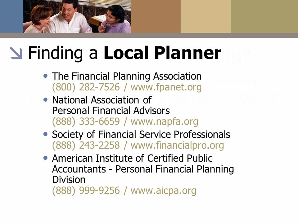 Finding a Local Planner The Financial Planning Association (800) /   National Association of Personal Financial Advisors (888) /   Society of Financial Service Professionals (888) /   American Institute of Certified Public Accountants - Personal Financial Planning Division (888) /