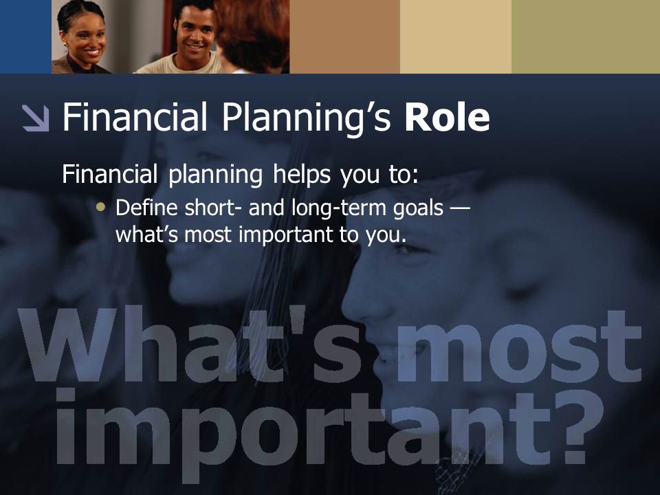 Financial Planning’s Role Financial planning helps you to: Define short- and long-term goals — what’s most important to you.