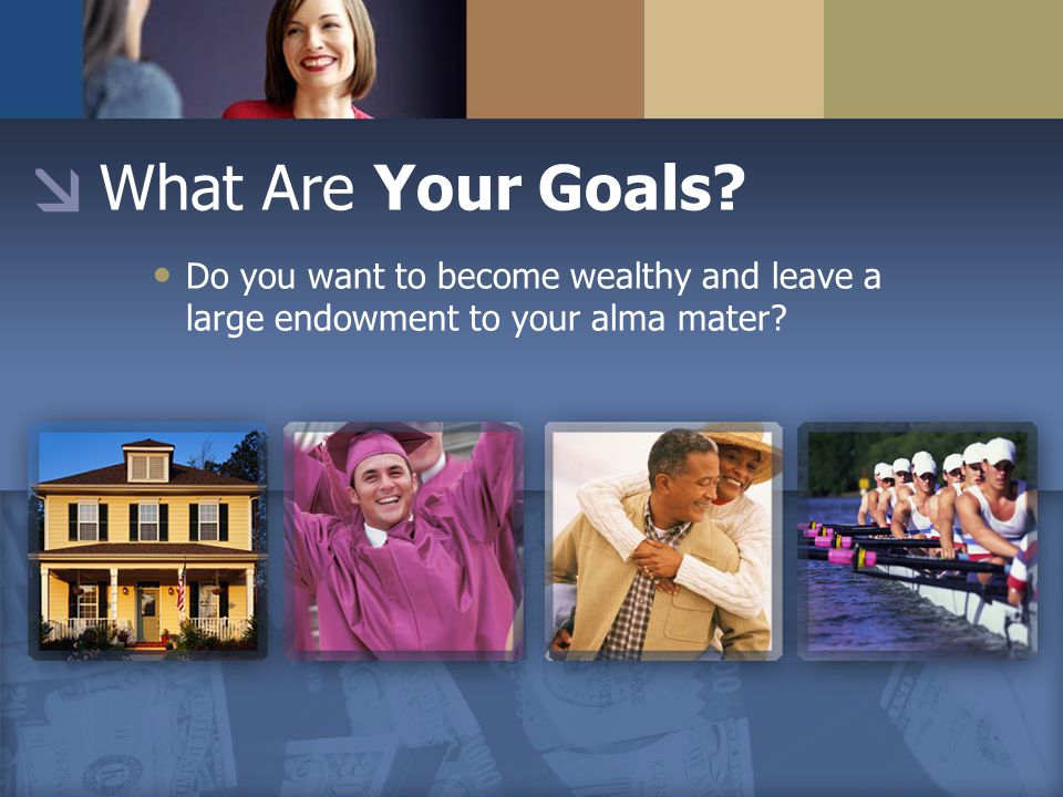 What Are Your Goals Do you want to become wealthy and leave a large endowment to your alma mater