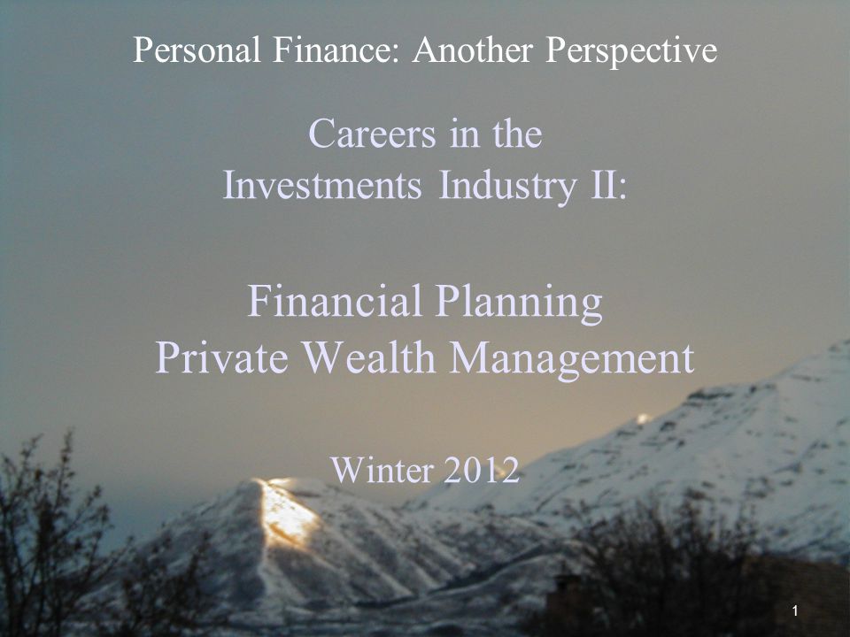 1 Careers in the Investments Industry II: Financial Planning Private Wealth Management Winter 2012 Personal Finance: Another Perspective