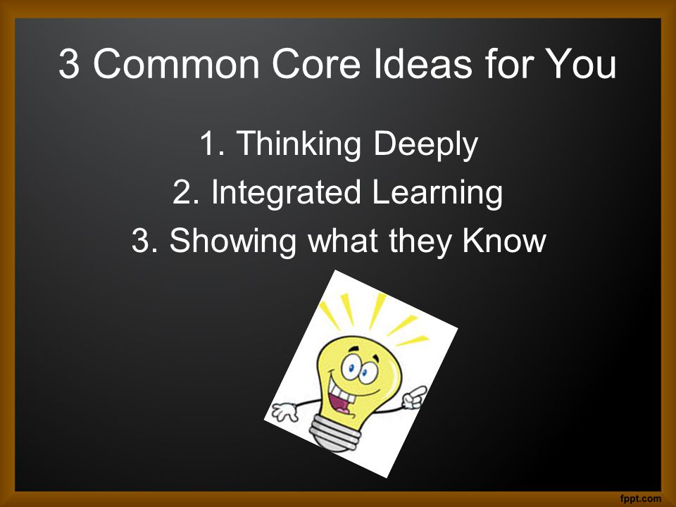 3 Common Core Ideas for You 1.Thinking Deeply 2.Integrated Learning 3.Showing what they Know