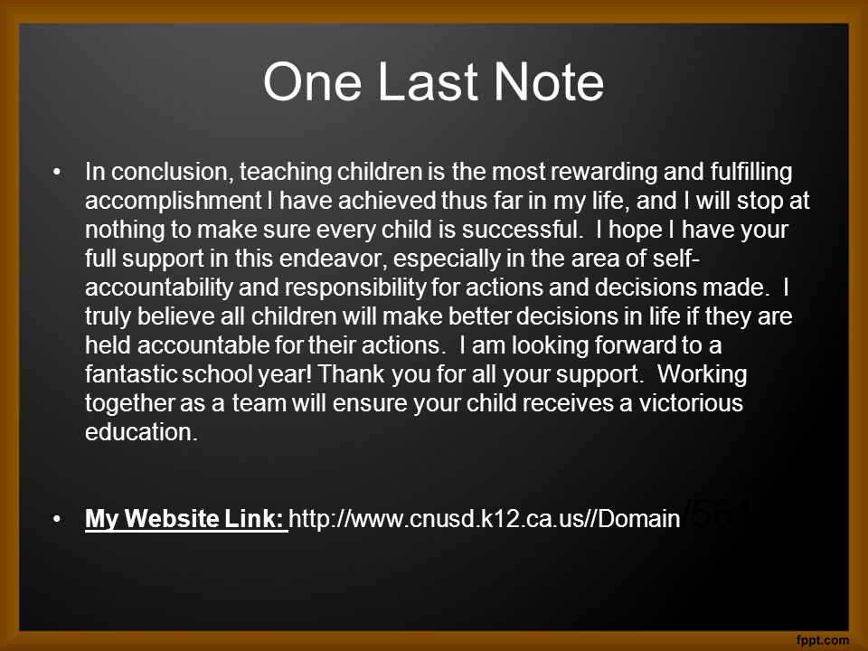 One Last Note In conclusion, teaching children is the most rewarding and fulfilling accomplishment I have achieved thus far in my life, and I will stop at nothing to make sure every child is successful.