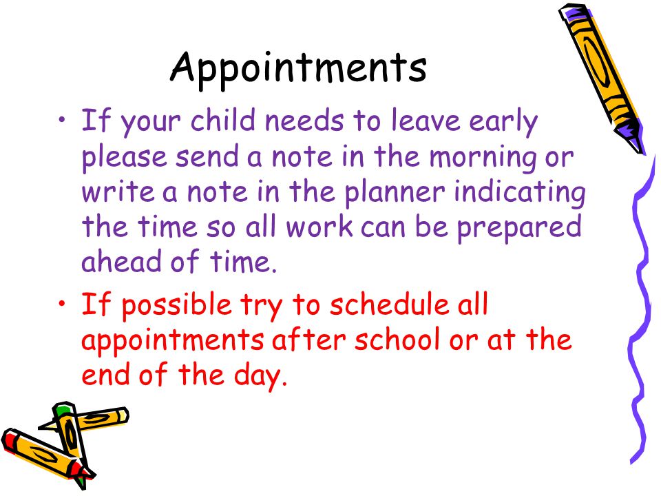 Appointments If your child needs to leave early please send a note in the morning or write a note in the planner indicating the time so all work can be prepared ahead of time.