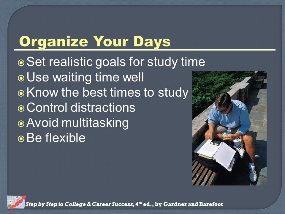 Step by Step to College & Career Success, 4 th ed., by Gardner and Barefoot  Set realistic goals for study time  Use waiting time well  Know the best times to study  Control distractions  Avoid multitasking  Be flexible
