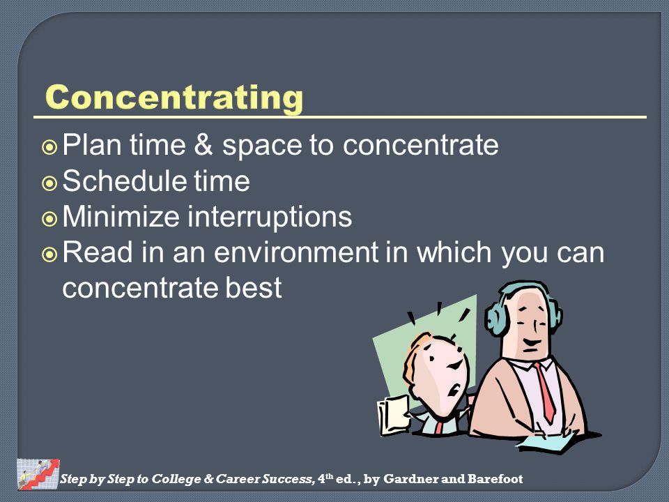 Step by Step to College & Career Success, 4 th ed., by Gardner and Barefoot  Plan time & space to concentrate  Schedule time  Minimize interruptions  Read in an environment in which you can concentrate best