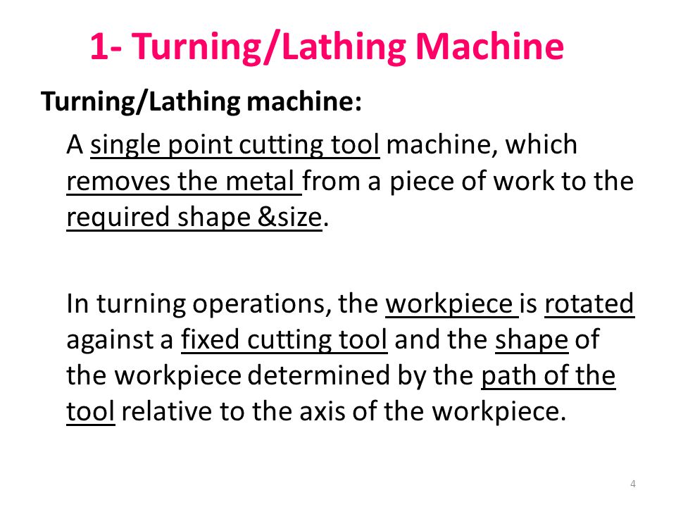 4 1- Turning/Lathing Machine Turning/Lathing machine: A single point cutting tool machine, which removes the metal from a piece of work to the required shape &size.