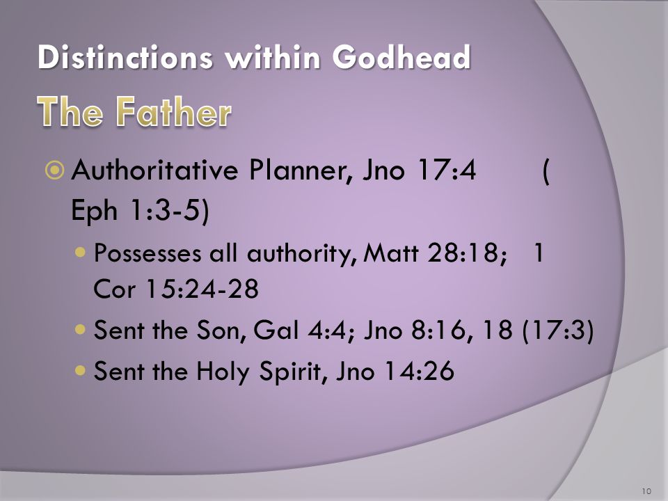 Distinctions within Godhead  Authoritative Planner, Jno 17:4 ( Eph 1:3-5) Possesses all authority, Matt 28:18; 1 Cor 15:24-28 Sent the Son, Gal 4:4; Jno 8:16, 18 (17:3) Sent the Holy Spirit, Jno 14:26 10