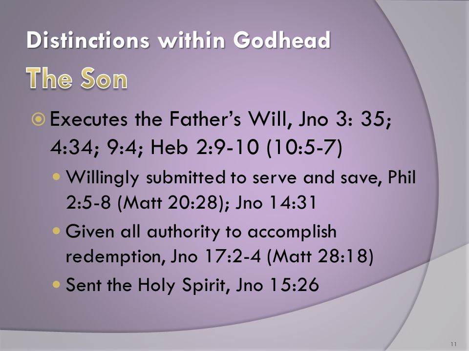 Distinctions within Godhead  Executes the Father’s Will, Jno 3: 35; 4:34; 9:4; Heb 2:9-10 (10:5-7) Willingly submitted to serve and save, Phil 2:5-8 (Matt 20:28); Jno 14:31 Given all authority to accomplish redemption, Jno 17:2-4 (Matt 28:18) Sent the Holy Spirit, Jno 15:26 11