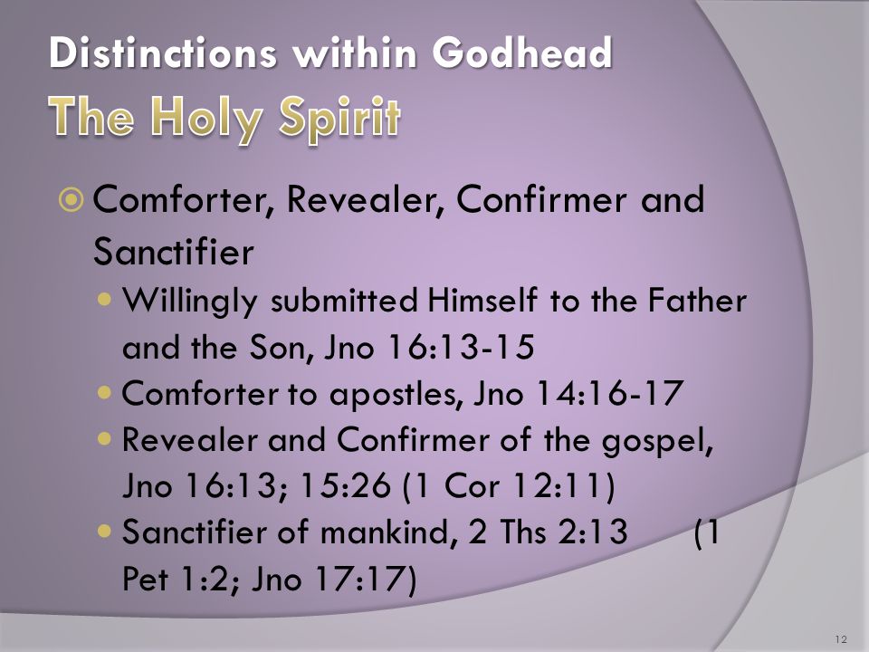 Distinctions within Godhead  Comforter, Revealer, Confirmer and Sanctifier Willingly submitted Himself to the Father and the Son, Jno 16:13-15 Comforter to apostles, Jno 14:16-17 Revealer and Confirmer of the gospel, Jno 16:13; 15:26 (1 Cor 12:11) Sanctifier of mankind, 2 Ths 2:13 (1 Pet 1:2; Jno 17:17) 12
